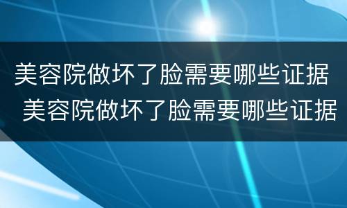美容院做坏了脸需要哪些证据 美容院做坏了脸需要哪些证据微信支付算吗