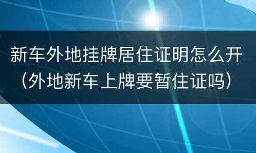 新车外地挂牌居住证明怎么开（外地新车上牌要暂住证吗）