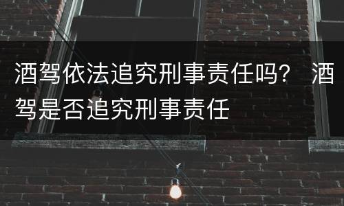 酒驾依法追究刑事责任吗？ 酒驾是否追究刑事责任