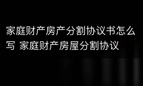 家庭财产房产分割协议书怎么写 家庭财产房屋分割协议