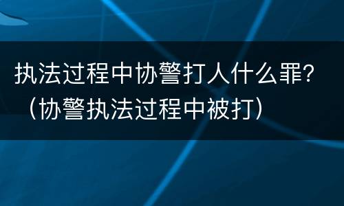 执法过程中协警打人什么罪？（协警执法过程中被打）
