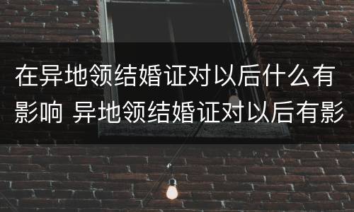 在异地领结婚证对以后什么有影响 异地领结婚证对以后有影响吗