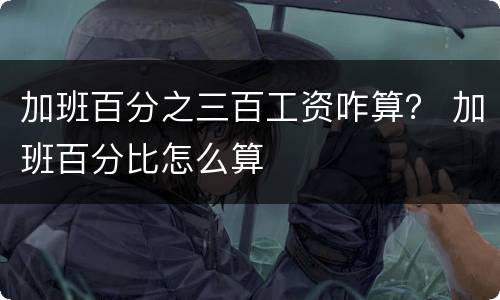 加班百分之三百工资咋算？ 加班百分比怎么算