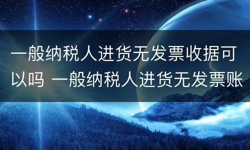 一般纳税人进货无发票收据可以吗 一般纳税人进货无发票账务处理