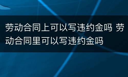 劳动合同上可以写违约金吗 劳动合同里可以写违约金吗