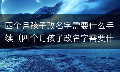 四个月孩子改名字需要什么手续（四个月孩子改名字需要什么手续吗）