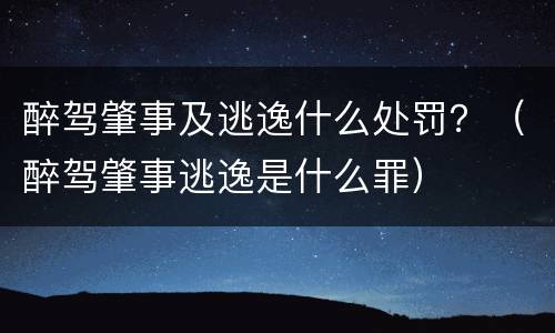 醉驾肇事及逃逸什么处罚？（醉驾肇事逃逸是什么罪）