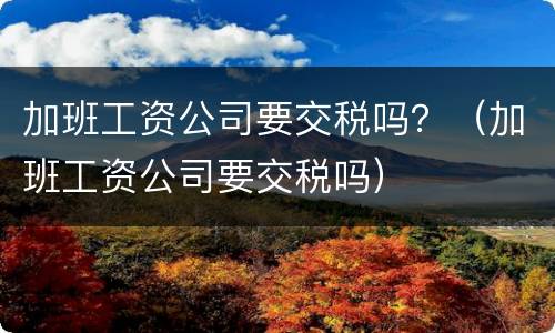加班工资公司要交税吗？（加班工资公司要交税吗）