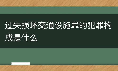 过失损坏交通设施罪的犯罪构成是什么