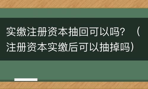 实缴注册资本抽回可以吗？（注册资本实缴后可以抽掉吗）