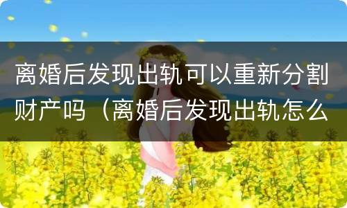 离婚后发现出轨可以重新分割财产吗（离婚后发现出轨怎么办）