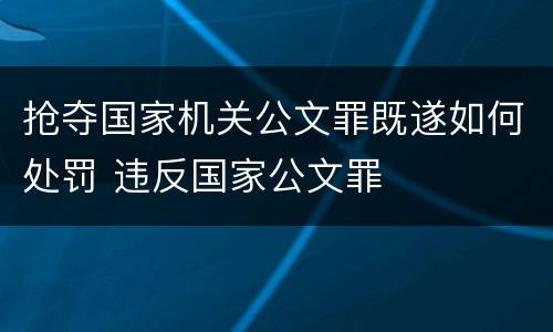 抢夺国家机关公文罪既遂如何处罚 违反国家公文罪