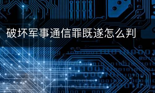 破坏军事通信罪既遂怎么判