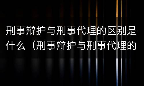 刑事辩护与刑事代理的区别是什么（刑事辩护与刑事代理的区别有哪些）