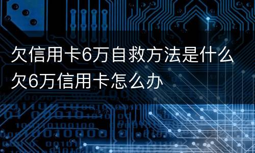 欠信用卡6万自救方法是什么 欠6万信用卡怎么办