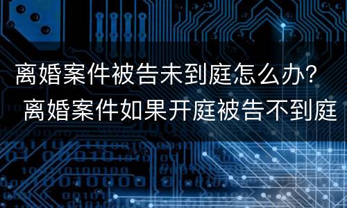 离婚案件被告未到庭怎么办？ 离婚案件如果开庭被告不到庭怎么办