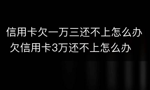 信用卡欠一万三还不上怎么办 欠信用卡3万还不上怎么办