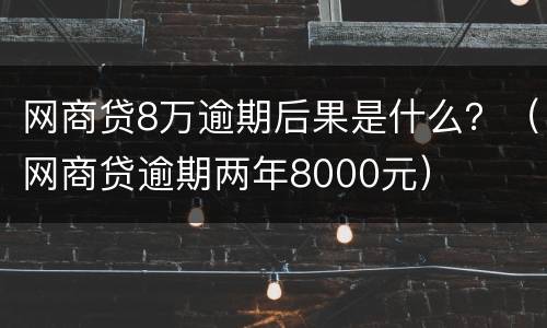 网商贷8万逾期后果是什么？（网商贷逾期两年8000元）