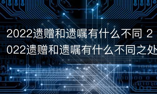 2022遗赠和遗嘱有什么不同 2022遗赠和遗嘱有什么不同之处