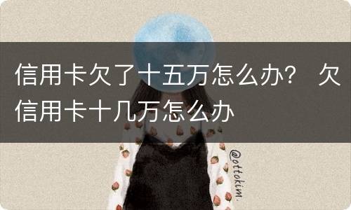 信用卡欠了十五万怎么办？ 欠信用卡十几万怎么办