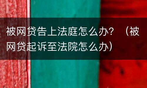 被网贷告上法庭怎么办？（被网贷起诉至法院怎么办）