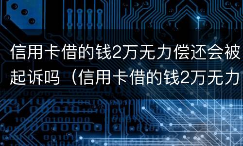 信用卡借的钱2万无力偿还会被起诉吗（信用卡借的钱2万无力偿还会被起诉吗怎么办）