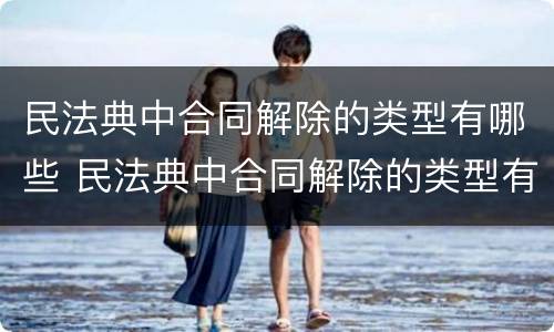 民法典中合同解除的类型有哪些 民法典中合同解除的类型有哪些条款