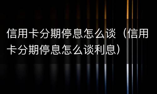 信用卡分期停息怎么谈（信用卡分期停息怎么谈利息）