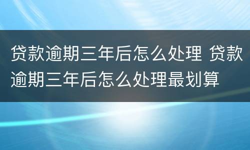 贷款逾期三年后怎么处理 贷款逾期三年后怎么处理最划算