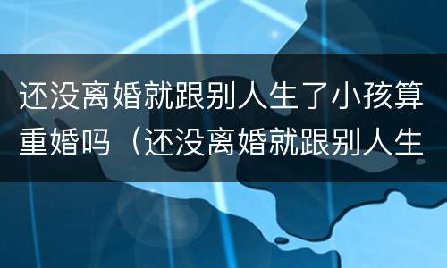 还没离婚就跟别人生了小孩算重婚吗（还没离婚就跟别人生了小孩算重婚吗知乎）