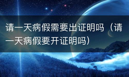 请一天病假需要出证明吗（请一天病假要开证明吗）