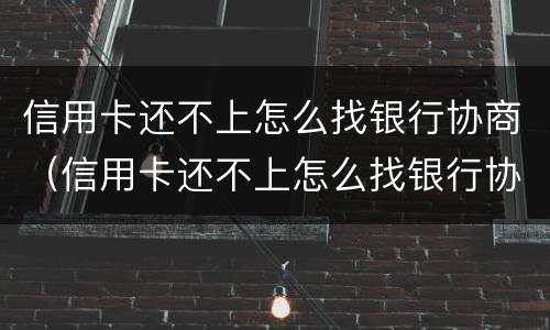 信用卡还不上怎么找银行协商（信用卡还不上怎么找银行协商解决）