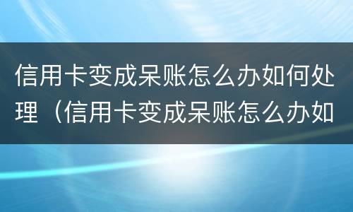 信用卡变成呆账怎么办如何处理（信用卡变成呆账怎么办如何处理好）