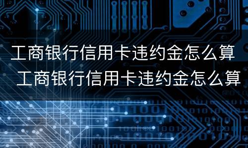 工商银行信用卡违约金怎么算 工商银行信用卡违约金怎么算的题目