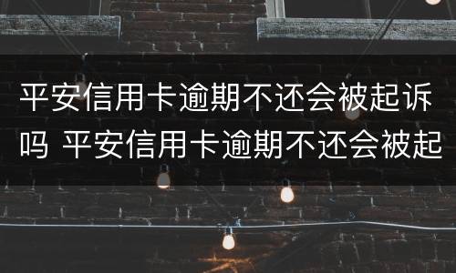 平安信用卡逾期不还会被起诉吗 平安信用卡逾期不还会被起诉吗怎么办