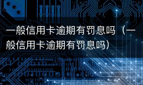 一般信用卡逾期有罚息吗（一般信用卡逾期有罚息吗）