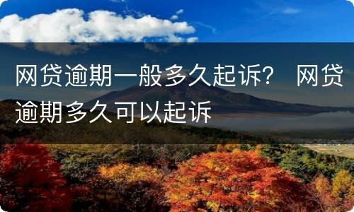 网贷逾期一般多久起诉？ 网贷逾期多久可以起诉