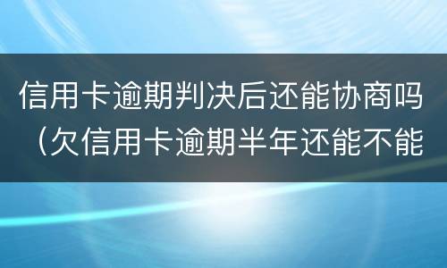 信用卡逾期判决后还能协商吗（欠信用卡逾期半年还能不能协商）
