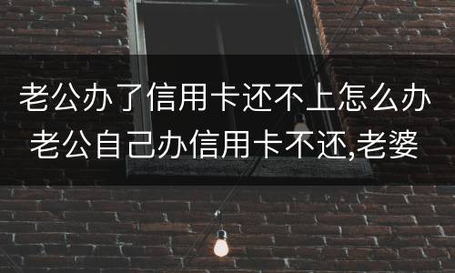 老公办了信用卡还不上怎么办 老公自己办信用卡不还,老婆有影响吗