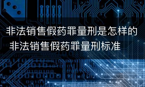 非法销售假药罪量刑是怎样的 非法销售假药罪量刑标准