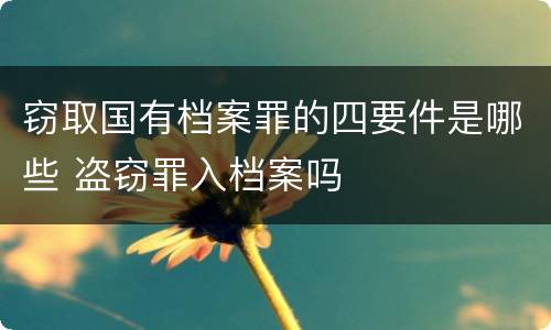 窃取国有档案罪的四要件是哪些 盗窃罪入档案吗