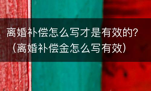 离婚补偿怎么写才是有效的？（离婚补偿金怎么写有效）