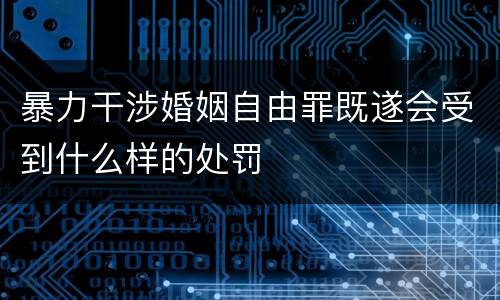 暴力干涉婚姻自由罪既遂会受到什么样的处罚