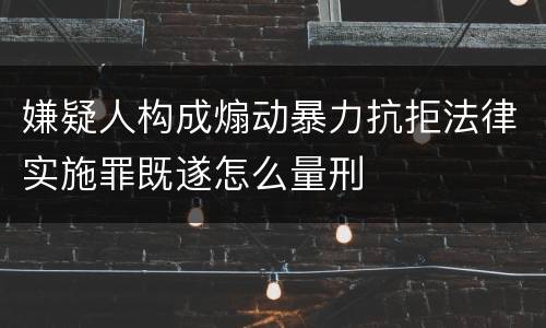 嫌疑人构成煽动暴力抗拒法律实施罪既遂怎么量刑