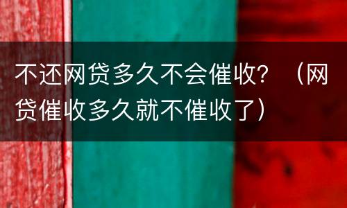 不还网贷多久不会催收？（网贷催收多久就不催收了）