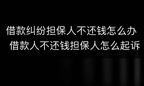 借款纠纷担保人不还钱怎么办 借款人不还钱担保人怎么起诉