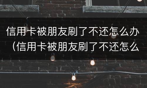 信用卡被朋友刷了不还怎么办（信用卡被朋友刷了不还怎么办理）