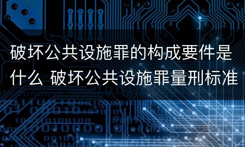 破坏公共设施罪的构成要件是什么 破坏公共设施罪量刑标准