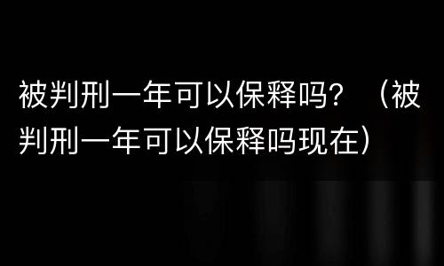 被判刑一年可以保释吗？（被判刑一年可以保释吗现在）