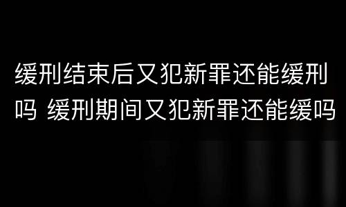 缓刑结束后又犯新罪还能缓刑吗 缓刑期间又犯新罪还能缓吗